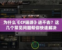 為什么《CF端游》進(jìn)不去？這幾個(gè)常見問(wèn)題幫你快速解決！