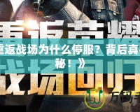 《重返戰(zhàn)場為什么停服？背后真相揭秘！》