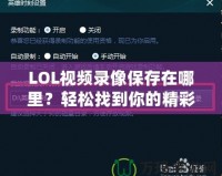 LOL視頻錄像保存在哪里？輕松找到你的精彩瞬間！