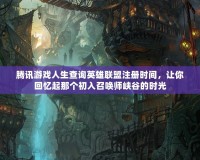 騰訊游戲人生查詢英雄聯(lián)盟注冊時間，讓你回憶起那個初入召喚師峽谷的時光