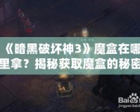《暗黑破壞神3》魔盒在哪里拿？揭秘獲取魔盒的秘密之路！
