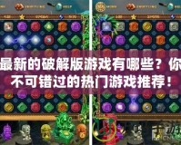 最新的破解版游戲有哪些？你不可錯過的熱門游戲推薦！