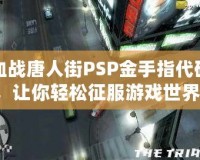 血戰(zhàn)唐人街PSP金手指代碼，讓你輕松征服游戲世界！