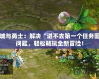 地下城與勇士：解決“進(jìn)不去第一個任務(wù)圖”的問題，輕松暢玩全新冒險！
