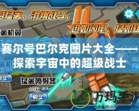 賽爾號(hào)巴爾克圖片大全——探索宇宙中的超級(jí)戰(zhàn)士