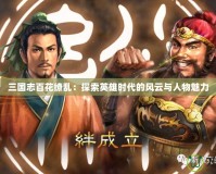 三國(guó)志百花繚亂：探索英雄時(shí)代的風(fēng)云與人物魅力