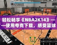 輕松暢享《NBA2K14》——使用夸克下載，感受籃球的魅力！