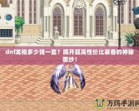 dnf龍袍多少錢一套？揭開超高性價比裝備的神秘面紗！