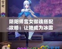 陰陽師雪女御魂搭配攻略：讓她成為冰雪之王！