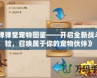 《彈彈堂寵物圖鑒——開啟全新戰(zhàn)斗體驗，召喚屬于你的寵物伙伴》