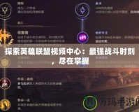 探索英雄聯(lián)盟視頻中心：最強(qiáng)戰(zhàn)斗時(shí)刻，盡在掌握
