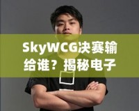 SkyWCG決賽輸給誰？揭秘電子競技的高光時刻