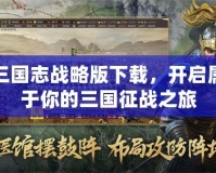 三國志戰(zhàn)略版下載，開啟屬于你的三國征戰(zhàn)之旅