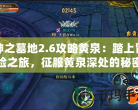 神之墓地2.6攻略黃泉：踏上冒險(xiǎn)之旅，征服黃泉深處的秘密