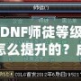 DNF師徒等級怎么提升的？成為高階師徒的秘訣全解析