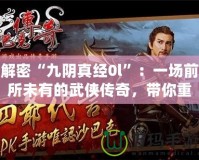 解密“九陰真經(jīng)0l”：一場前所未有的武俠傳奇，帶你重溫經(jīng)典，體驗極致挑戰(zhàn)