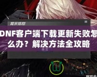 DNF客戶端下載更新失敗怎么辦？解決方法全攻略