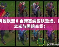 《英雄聯(lián)盟》全新塞納皮膚登場，璀璨之光與黑暗交織！