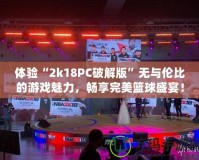 體驗(yàn)“2k18PC破解版”無(wú)與倫比的游戲魅力，暢享完美籃球盛宴！
