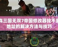 真三國(guó)無(wú)雙7帝國(guó)修改器找不到地址的解決方法與技巧