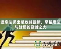 遺忘法師出裝攻略最新，掌控魔法與戰(zhàn)場的巔峰之力