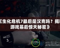 《生化危機(jī)7最后是漢克嗎？揭秘游戲幕后驚天秘密》