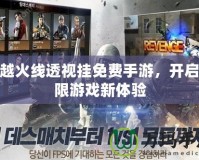 穿越火線透視掛免費手游，開啟極限游戲新體驗