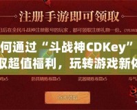 如何通過“斗戰(zhàn)神CDKey”獲取超值福利，玩轉(zhuǎn)游戲新體驗(yàn)！