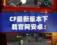 CF最新版本下載官網(wǎng)安卓：最強射擊體驗等你來戰(zhàn)！