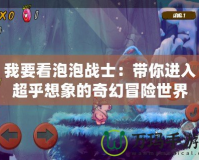 我要看泡泡戰(zhàn)士：帶你進入超乎想象的奇幻冒險世界