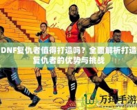DNF復(fù)仇者值得打造嗎？全面解析打造復(fù)仇者的優(yōu)勢(shì)與挑戰(zhàn)