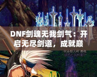 DNF劍魂無我劍氣：開啟無盡劍道，成就巔峰之路