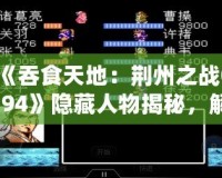 《吞食天地：荊州之戰(zhàn)0.94》隱藏人物揭秘，解鎖全新策略！