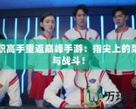 全職高手重返巔峰手游：指尖上的榮耀與戰(zhàn)斗！