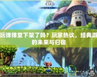 多玩彈彈堂下架了嗎？玩家熱議，經(jīng)典游戲的未來(lái)與歸宿