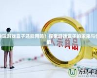 快玩游戲盒子還能用嗎？探索游戲盒子的未來與價值
