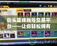 街頭籃球賬號交易平臺——讓你輕松擁有頂級球員，盡享暢快游戲體驗
