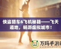 俠盜獵車6飛機秘籍——飛天遁地，暢游虛擬城市！