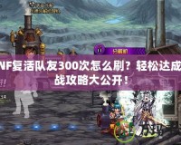 DNF復活隊友300次怎么刷？輕松達成挑戰(zhàn)攻略大公開！