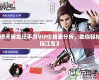 《倚天屠龍記手游VIP價(jià)格表分析，助你輕松暢玩江湖》