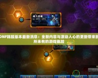 DNF韓服版本最新消息：全新內(nèi)容與激動人心的更新帶來前所未有的游戲體驗(yàn)