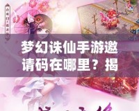 夢幻誅仙手游邀請碼在哪里？揭秘獲取方式與神秘獎勵！