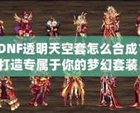 DNF透明天空套怎么合成？打造專屬于你的夢幻套裝！