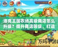 洛克王國(guó)農(nóng)場(chǎng)高級(jí)商店怎么升級(jí)？提升商店等級(jí)，打造財(cái)富帝國(guó)！
