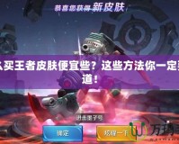 怎么買王者皮膚便宜些？這些方法你一定要知道！