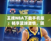 王牌NBA下載手機(jī)版：暢享籃球激情，隨時(shí)隨地開啟無限對戰(zhàn)