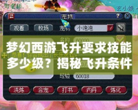 夢幻西游飛升要求技能多少級？揭秘飛升條件與技巧，助你輕松跨越飛升門檻！