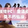 仙劍奇?zhèn)b傳PC：重溫經(jīng)典，感受不朽仙緣