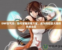 DNF女氣功：如何掌握覺醒力量，成為阿拉德大陸的光輝女王