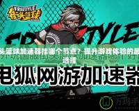 街頭籃球加速器掛哪個節(jié)點(diǎn)？提升游戲體驗的最佳選擇